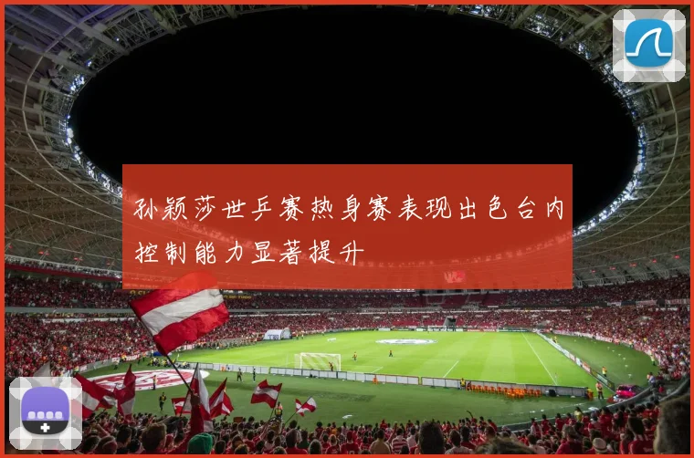 孙颖莎世乒赛热身赛表现出色台内控制能力显著提升