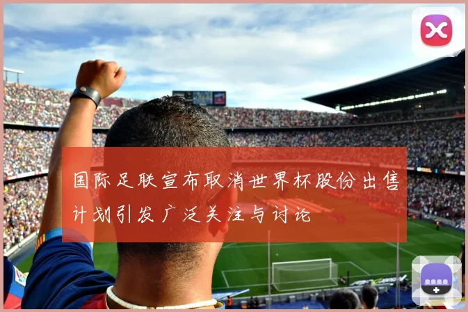 国际足联宣布取消世界杯股份出售计划引发广泛关注与讨论