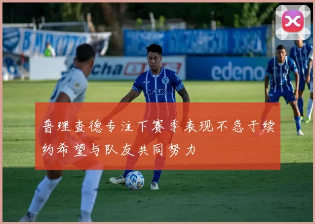 普理查德专注下赛季表现不急于续约希望与队友共同努力