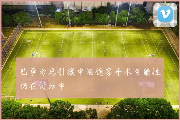 巴萨考虑引援中场德容手术可能性仍在讨论中