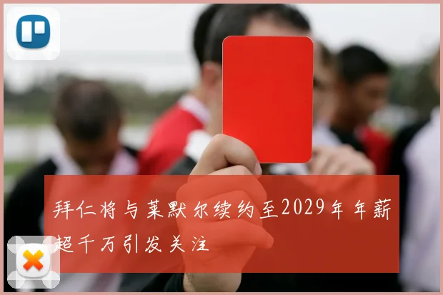 拜仁将与莱默尔续约至2029年年薪超千万引发关注