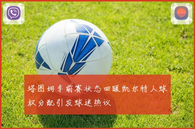 塔图姆季前赛状态回暖凯尔特人球权分配引发球迷热议