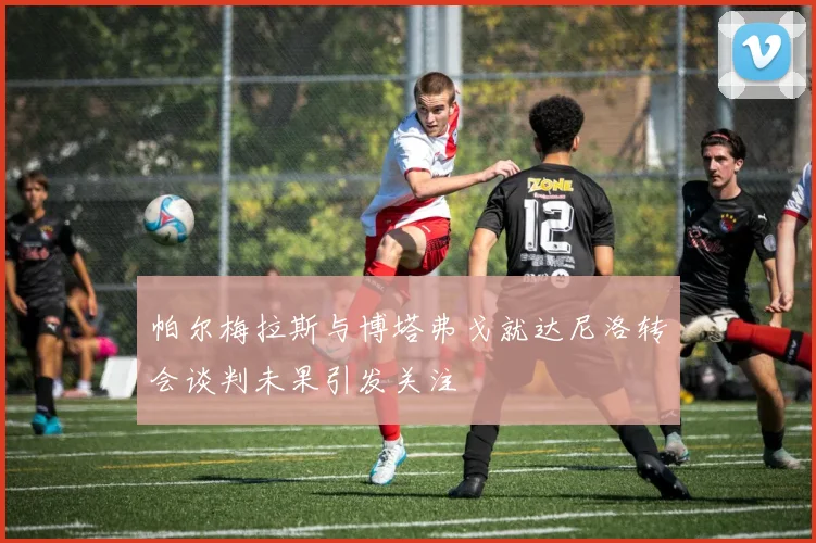 帕尔梅拉斯与博塔弗戈就达尼洛转会谈判未果引发关注