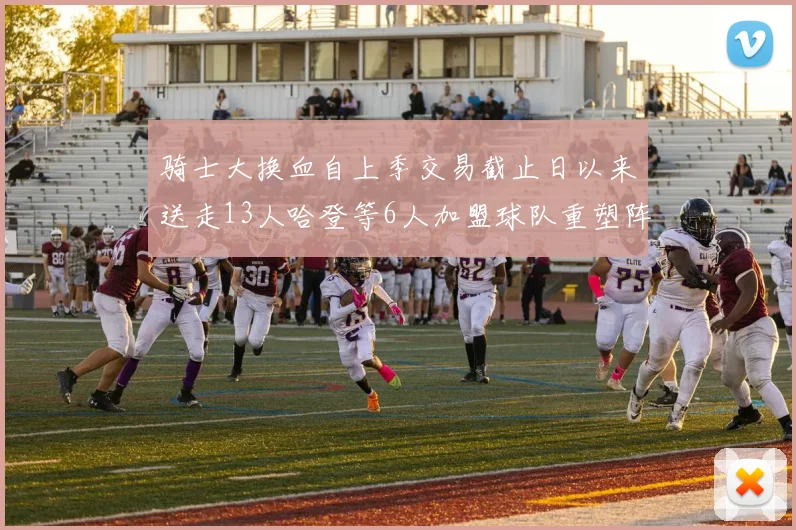 骑士大换血自上季交易截止日以来送走13人哈登等6人加盟球队重塑阵容