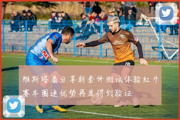 维斯塔潘分享新套件测试体验红牛赛车圈速优势再度得到验证